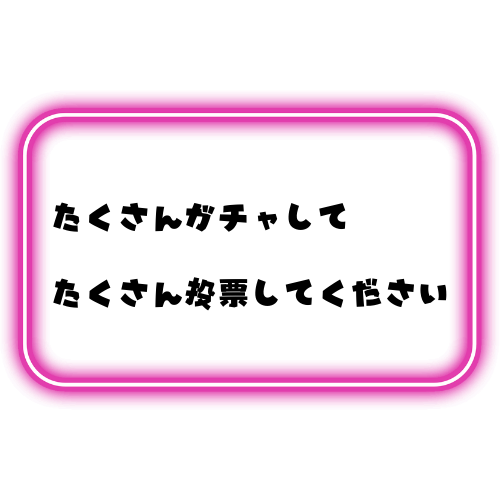 たくさんガチャしてたくさん投票してください